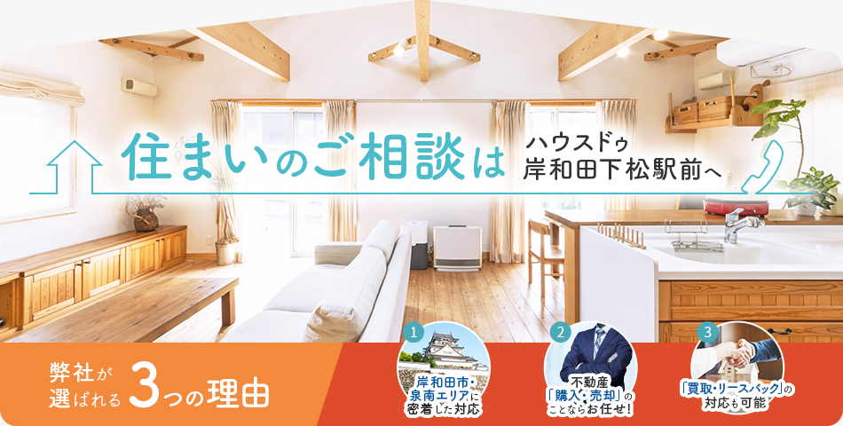 住まいのご相談はハウスドゥ岸和田下松駅前へ 弊社が選ばれる3つの理由 1)岸和田市・泉南エリアに密着した対応 2)不動産「購入・売却」のことならお任せ！ 3)「買取・リースバック」の対応も可能
